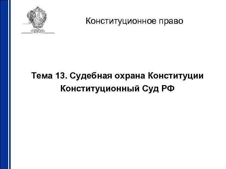 Конституционное право Тема 13. Судебная охрана Конституции Конституционный Суд РФ 