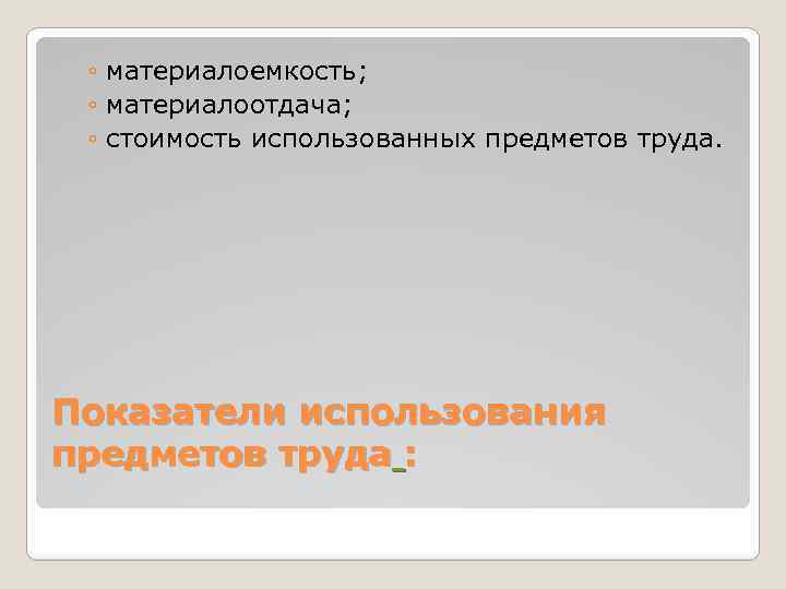 ◦ материалоемкость; ◦ материалоотдача; ◦ стоимость использованных предметов труда. Показатели использования предметов труда :