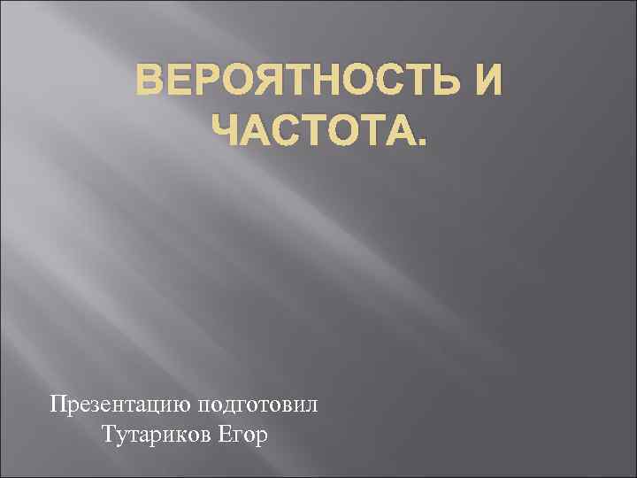 ВЕРОЯТНОСТЬ И ЧАСТОТА. Презентацию подготовил Тутариков Егор 