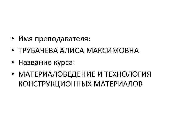  • • Имя преподавателя: ТРУБАЧЕВА АЛИСА МАКСИМОВНА Название курса: МАТЕРИАЛОВЕДЕНИЕ И ТЕХНОЛОГИЯ КОНСТРУКЦИОННЫХ