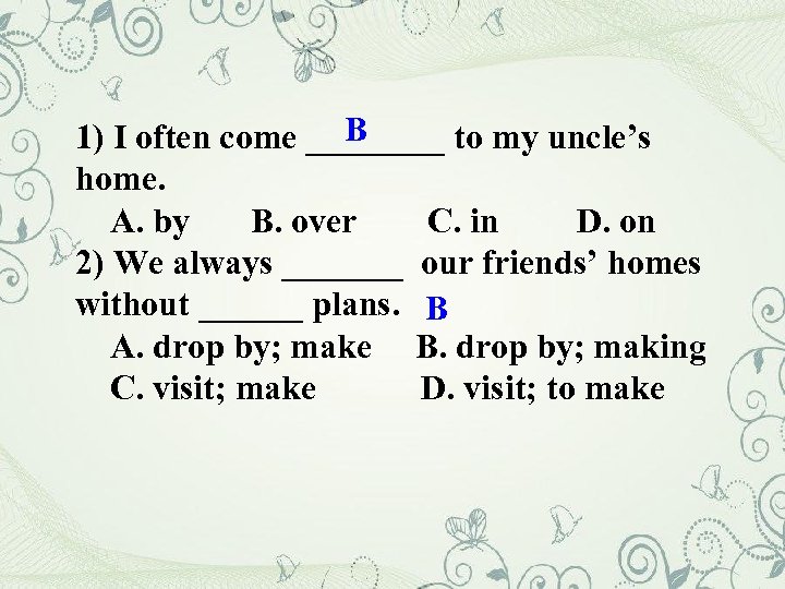 B 1) I often come ____ to my uncle’s home. A. by B. over