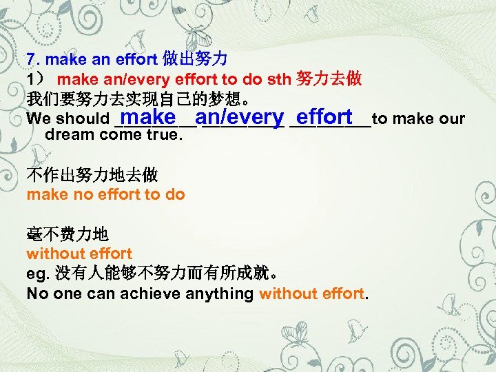 7. make an effort 做出努力 1） make an/every effort to do sth 努力去做 我们要努力去实现自己的梦想。