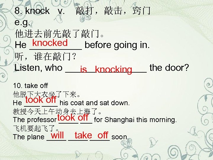 8. knock v. 敲打，敲击，窍门 e. g. 他进去前先敲了敲门。 knocked He _____ before going in. 听，谁在敲门？