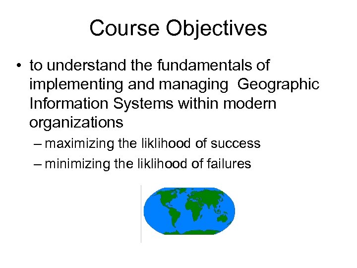 Course Objectives • to understand the fundamentals of implementing and managing Geographic Information Systems