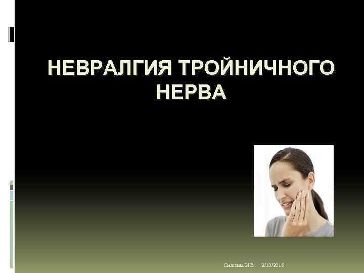 НЕВРАЛГИЯ ТРОЙНИЧНОГО НЕРВА Смагина И. В. 2/13/2018 