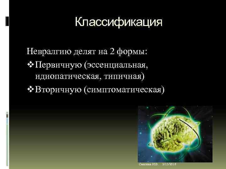 Классификация Невралгию делят на 2 формы: v Первичную (эссенциальная, идиопатическая, типичная) v Вторичную (симптоматическая)