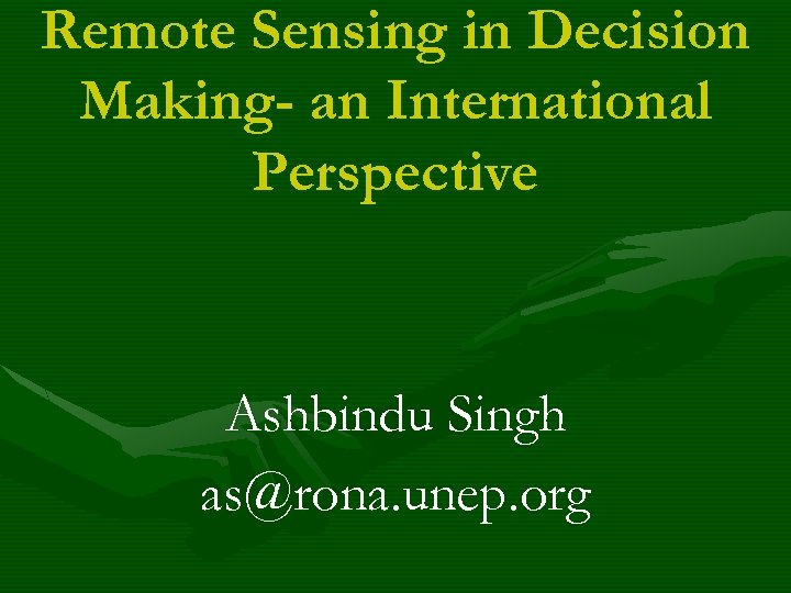 Remote Sensing in Decision Making- an International Perspective Ashbindu Singh as@rona. unep. org 