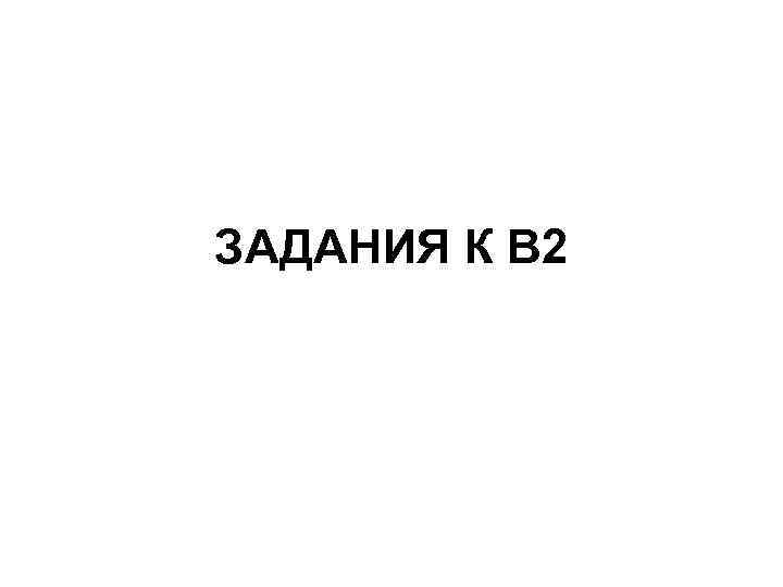 ЗАДАНИЯ К В 2 