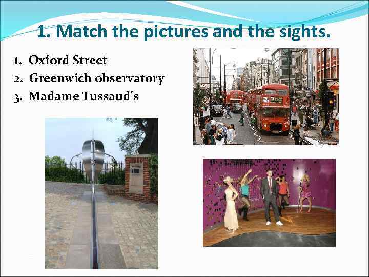 1. Match the pictures and the sights. 1. Oxford Street 2. Greenwich observatory 3.