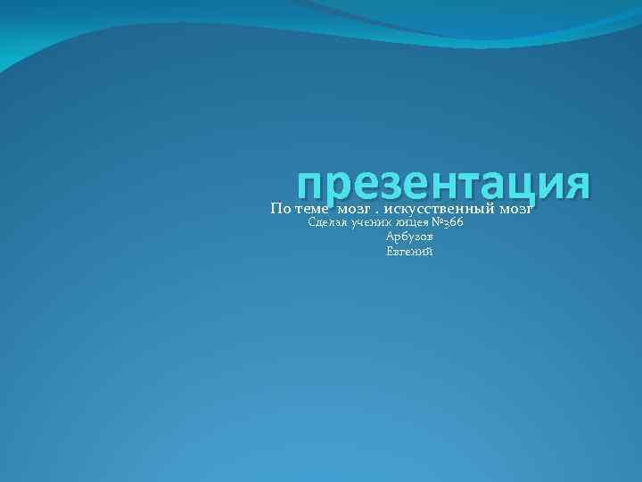 презентация По теме мозг. искусственный мозг Сделал ученик лицея № 366 Арбузов Евгений 