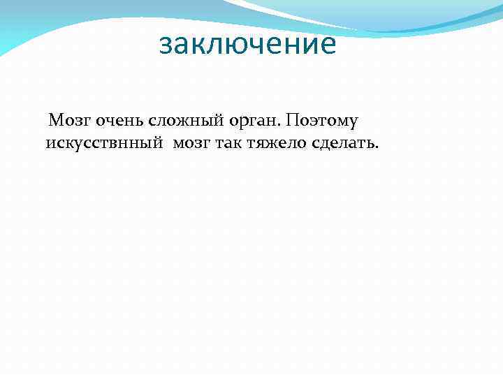 заключение Мозг очень сложный орган. Поэтому искусствнный мозг так тяжело сделать. 