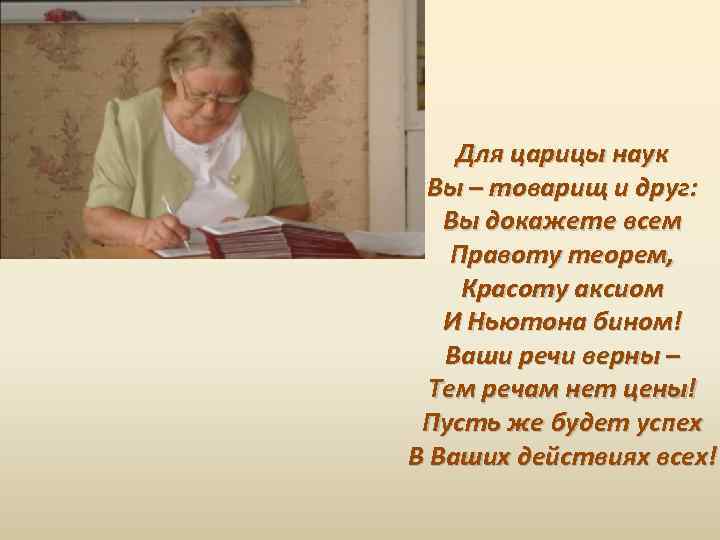 Для царицы наук Вы – товарищ и друг: Вы докажете всем Правоту теорем, Красоту