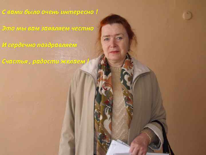 С вами было очень интересно ! Это мы вам заявляем честно И сердечно поздравляем