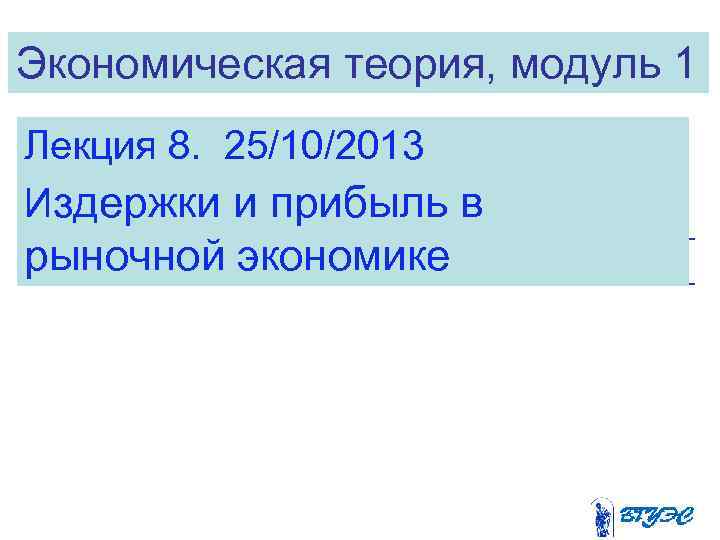 Экономическая теория, модуль 1 Лекция 8. 25/10/2013 Издержки и прибыль в рыночной экономике 