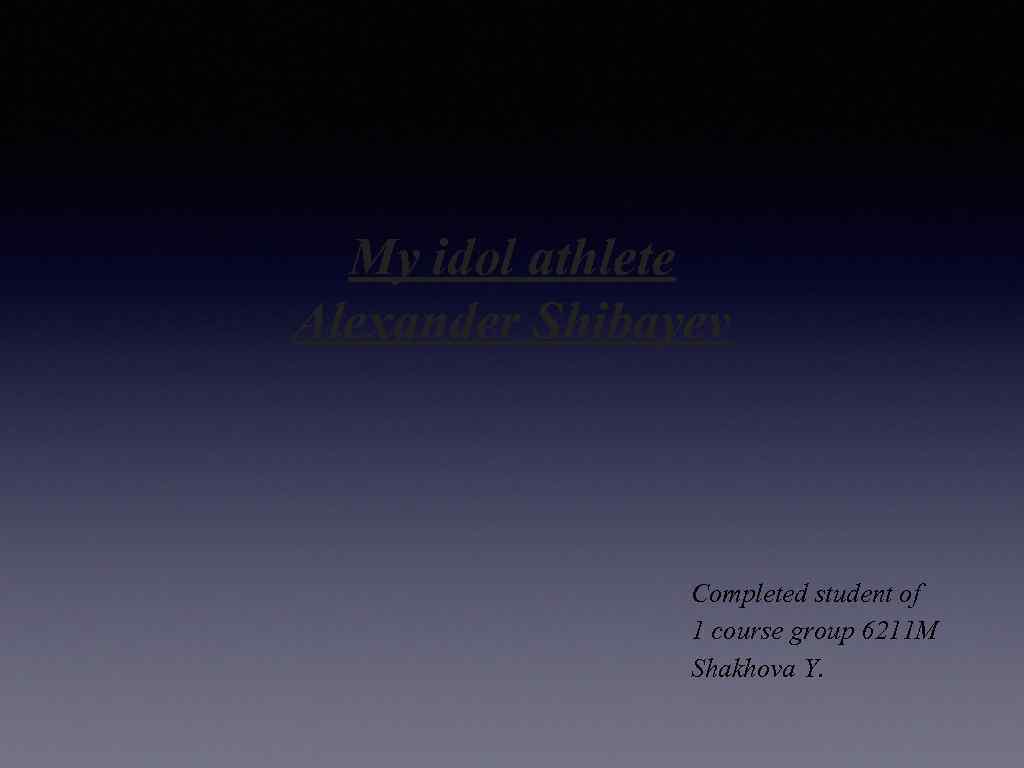 My idol athlete Alexander Shibayev Completed student of 1 course group 6211 M Shakhova