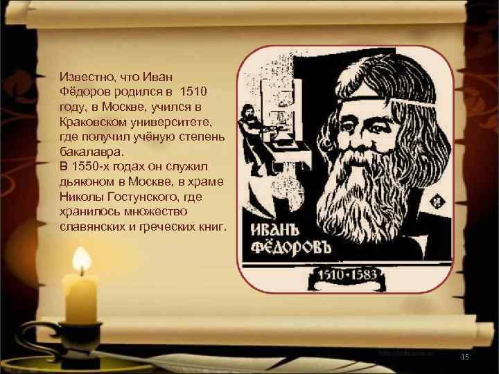 Известно, что Иван Фёдоров родился в 1510 году, в Москве, учился в Краковском университете,