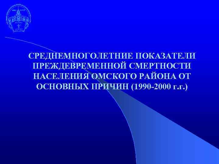 СРЕДНЕМНОГОЛЕТНИЕ ПОКАЗАТЕЛИ ПРЕЖДЕВРЕМЕННОЙ СМЕРТНОСТИ НАСЕЛЕНИЯ ОМСКОГО РАЙОНА ОТ ОСНОВНЫХ ПРИЧИН (1990 -2000 г. г.