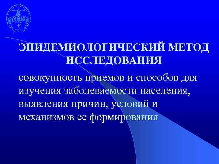 ЭПИДЕМИОЛОГИЧЕСКИЙ МЕТОД ИССЛЕДОВАНИЯ совокупность приемов и способов для изучения заболеваемости населения, выявления причин, условий