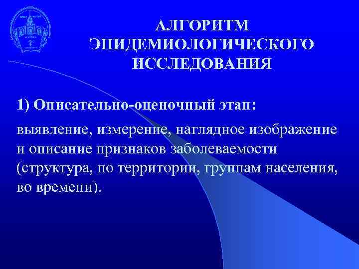 АЛГОРИТМ ЭПИДЕМИОЛОГИЧЕСКОГО ИССЛЕДОВАНИЯ 1) Описательно-оценочный этап: выявление, измерение, наглядное изображение и описание признаков заболеваемости