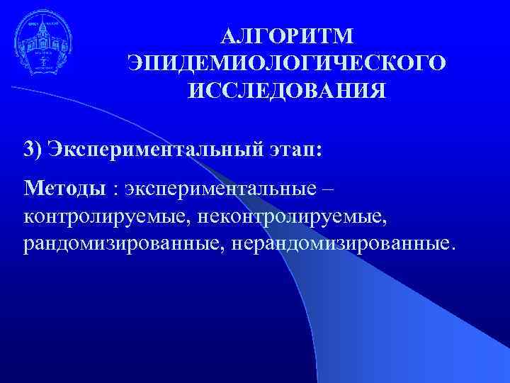 АЛГОРИТМ ЭПИДЕМИОЛОГИЧЕСКОГО ИССЛЕДОВАНИЯ 3) Экспериментальный этап: Методы : экспериментальные – контролируемые, неконтролируемые, рандомизированные, нерандомизированные.