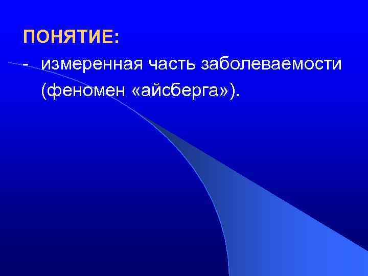 ПОНЯТИЕ: - измеренная часть заболеваемости (феномен «айсберга» ). 