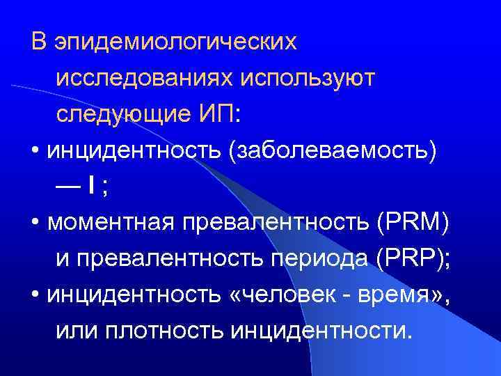 В эпидемиологических исследованиях используют следующие ИП: • инцидентность (заболеваемость) —I; • моментная превалентность (PRM)