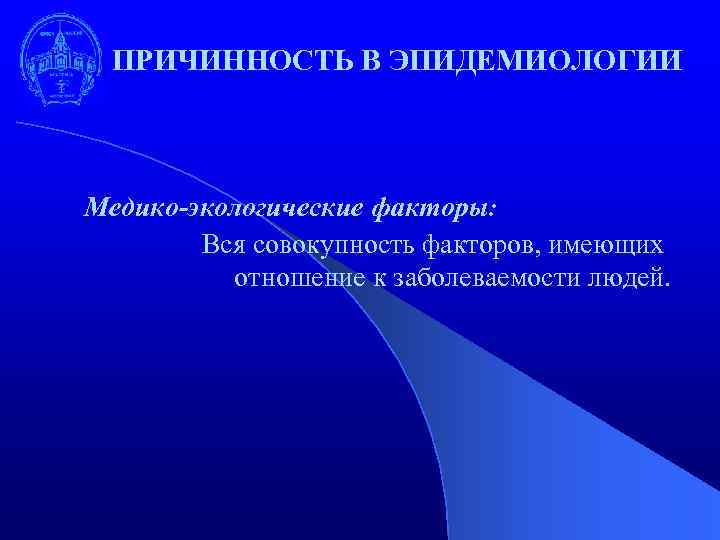 ПРИЧИННОСТЬ В ЭПИДЕМИОЛОГИИ Медико-экологические факторы: Вся совокупность факторов, имеющих отношение к заболеваемости людей. 