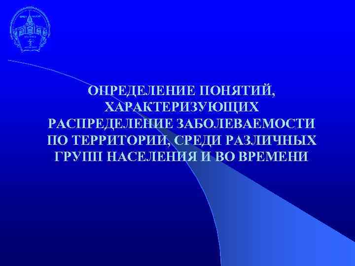 ОПРЕДЕЛЕНИЕ ПОНЯТИЙ, ХАРАКТЕРИЗУЮЩИХ РАСПРЕДЕЛЕНИЕ ЗАБОЛЕВАЕМОСТИ ПО ТЕРРИТОРИИ, СРЕДИ РАЗЛИЧНЫХ ГРУПП НАСЕЛЕНИЯ И ВО ВРЕМЕНИ