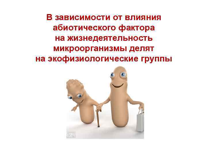 В зависимости от влияния абиотического фактора на жизнедеятельность микроорганизмы делят на экофизиологические группы 