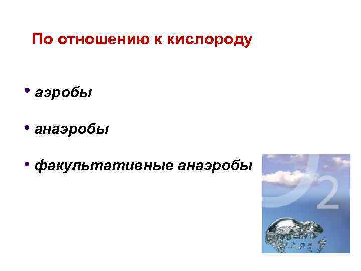 По отношению к кислороду • аэробы • анаэробы • факультативные анаэробы 