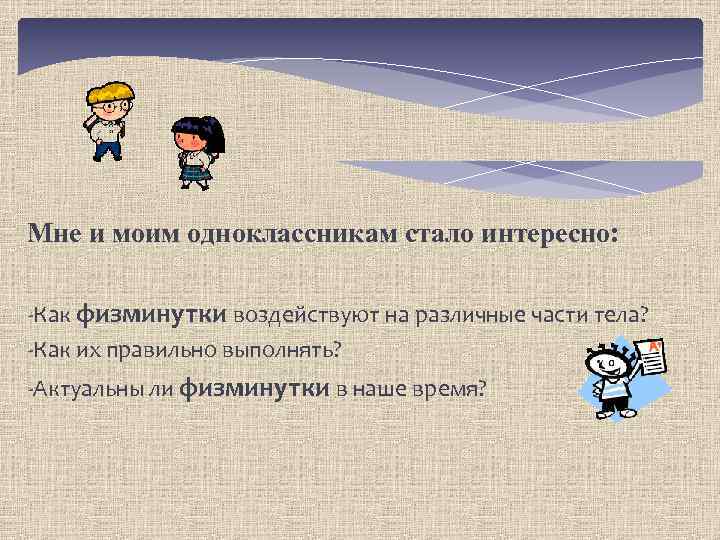 Мне и моим одноклассникам стало интересно: -Как физминутки воздействуют на различные части тела? -Как