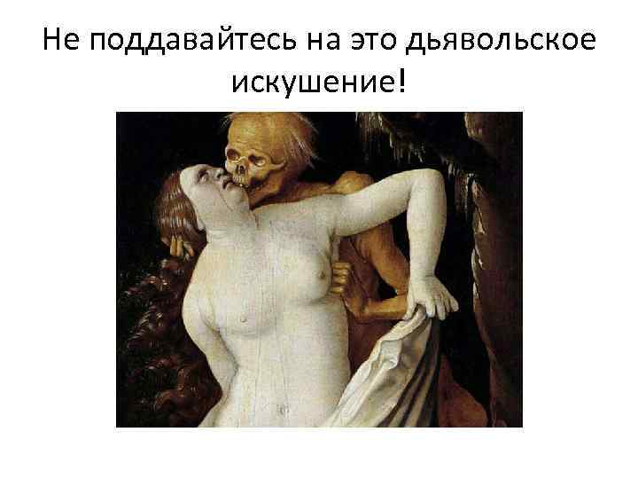 Не поддавайтесь на это дьявольское искушение! 