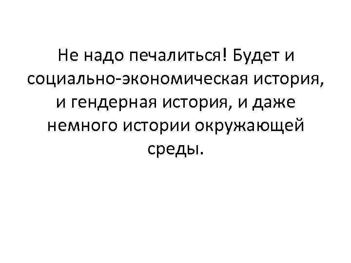 Не надо печалиться! Будет и социально-экономическая история, и гендерная история, и даже немного истории