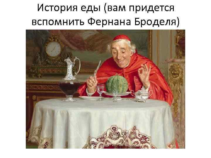 История еды (вам придется вспомнить Фернана Броделя) 