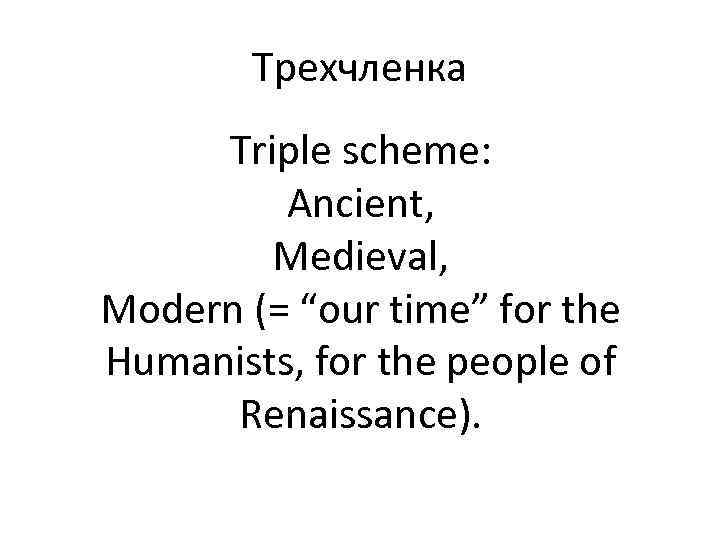 Трехчленка Triple scheme: Ancient, Medieval, Modern (= “our time” for the Humanists, for the