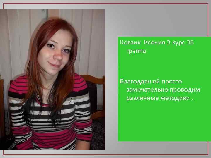Ковзик Ксения 3 курс 35 группа Благодаря ей просто замечательно проводим различные методики. 