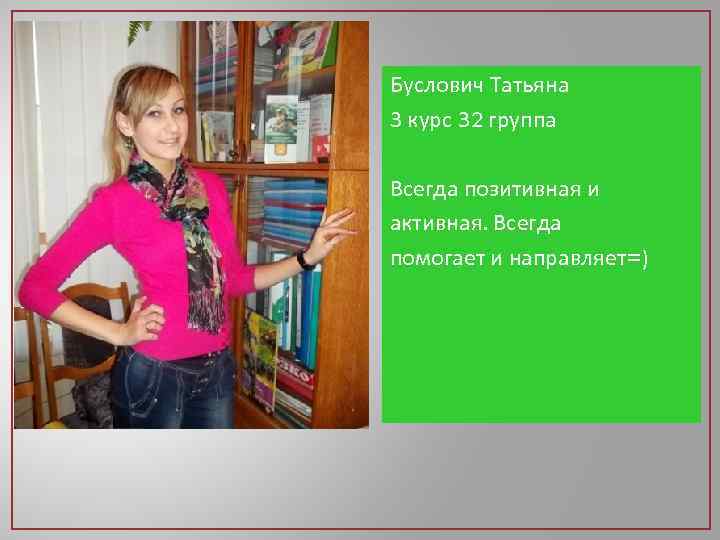 Буслович Татьяна 3 курс 32 группа Всегда позитивная и активная. Всегда помогает и направляет=)