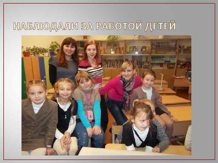 НАБЛЮДАЛИ ЗА РАБОТОЙ ДЕТЕЙ 