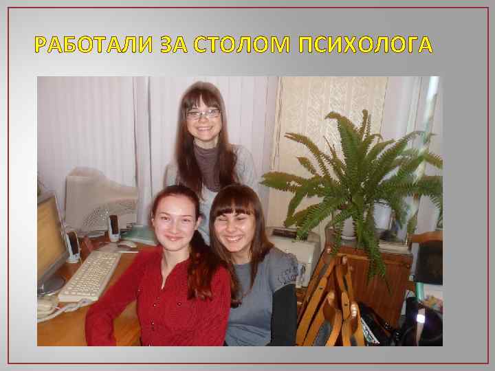 РАБОТАЛИ ЗА СТОЛОМ ПСИХОЛОГА 