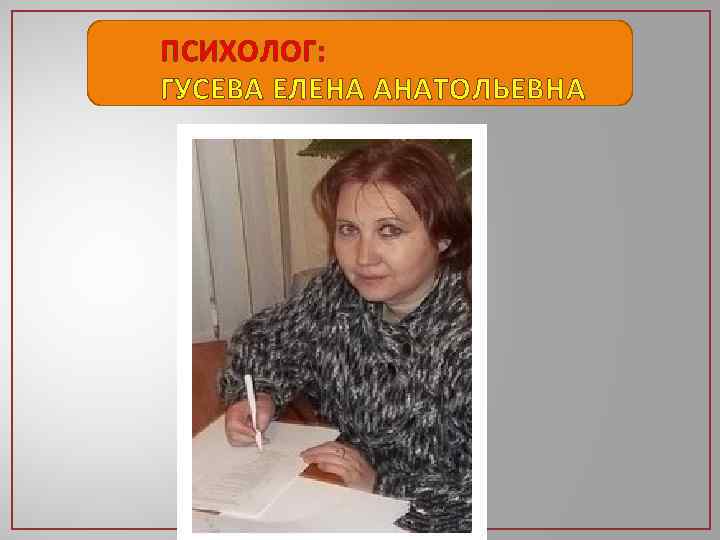 ПСИХОЛОГ: ГУСЕВА ЕЛЕНА АНАТОЛЬЕВНА 