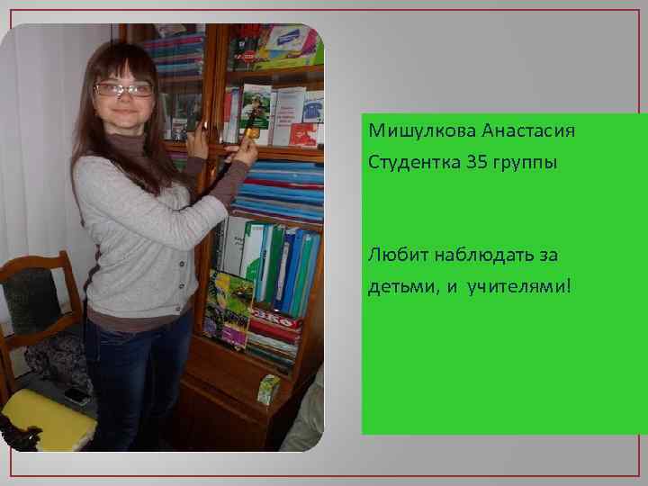 Мишулкова Анастасия Студентка 35 группы Любит наблюдать за детьми, и учителями! 