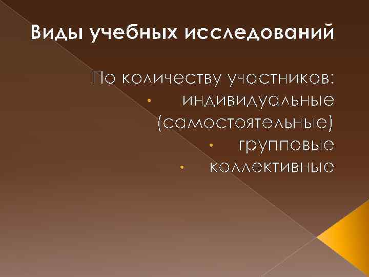 Виды учебных исследований По количеству участников: • индивидуальные (самостоятельные) • групповые • коллективные 