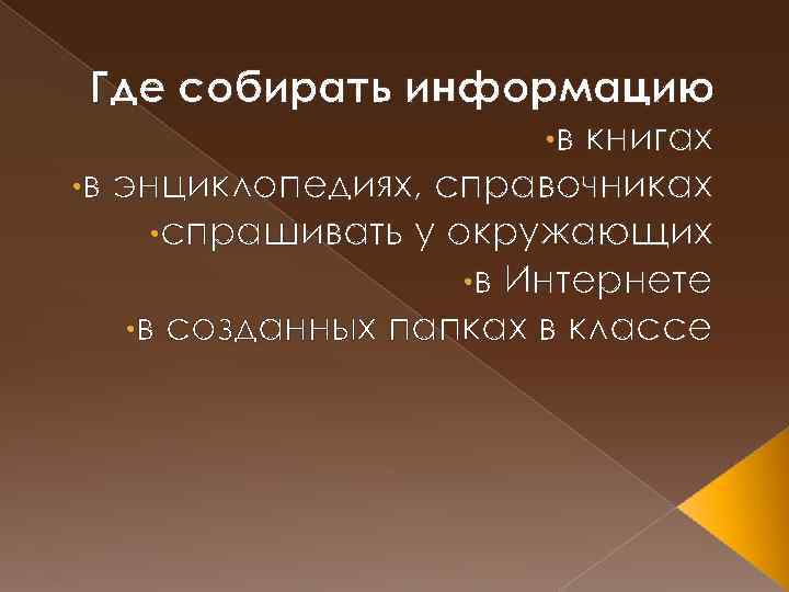 Где собирать информацию • в книгах • в энциклопедиях, справочниках • спрашивать у окружающих