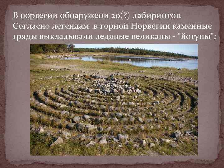 В норвегии обнаружени 20(? ) лабиринтов. Согласно легендам в горной Норвегии каменные гряды выкладывали