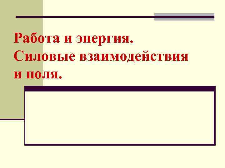 Работа и энергия. Силовые взаимодействия и поля. 