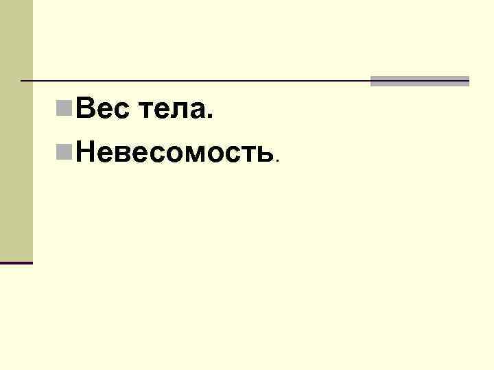 n. Вес тела. n. Невесомость. 