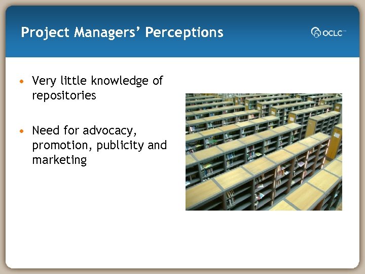 Project Managers’ Perceptions • Very little knowledge of repositories • Need for advocacy, promotion,