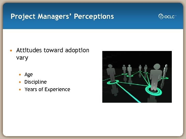 Project Managers’ Perceptions • Attitudes toward adoption vary • Age • Discipline • Years