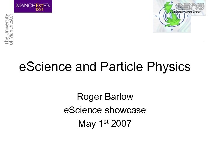 e. Science and Particle Physics Roger Barlow e. Science showcase May 1 st 2007