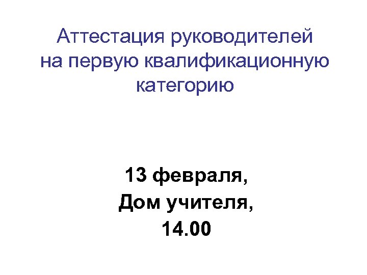 Аттестация руководителей на первую квалификационную категорию 13 февраля, Дом учителя, 14. 00 